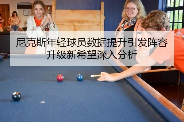 尼克斯年轻球员数据提升引发阵容升级新希望深入分析